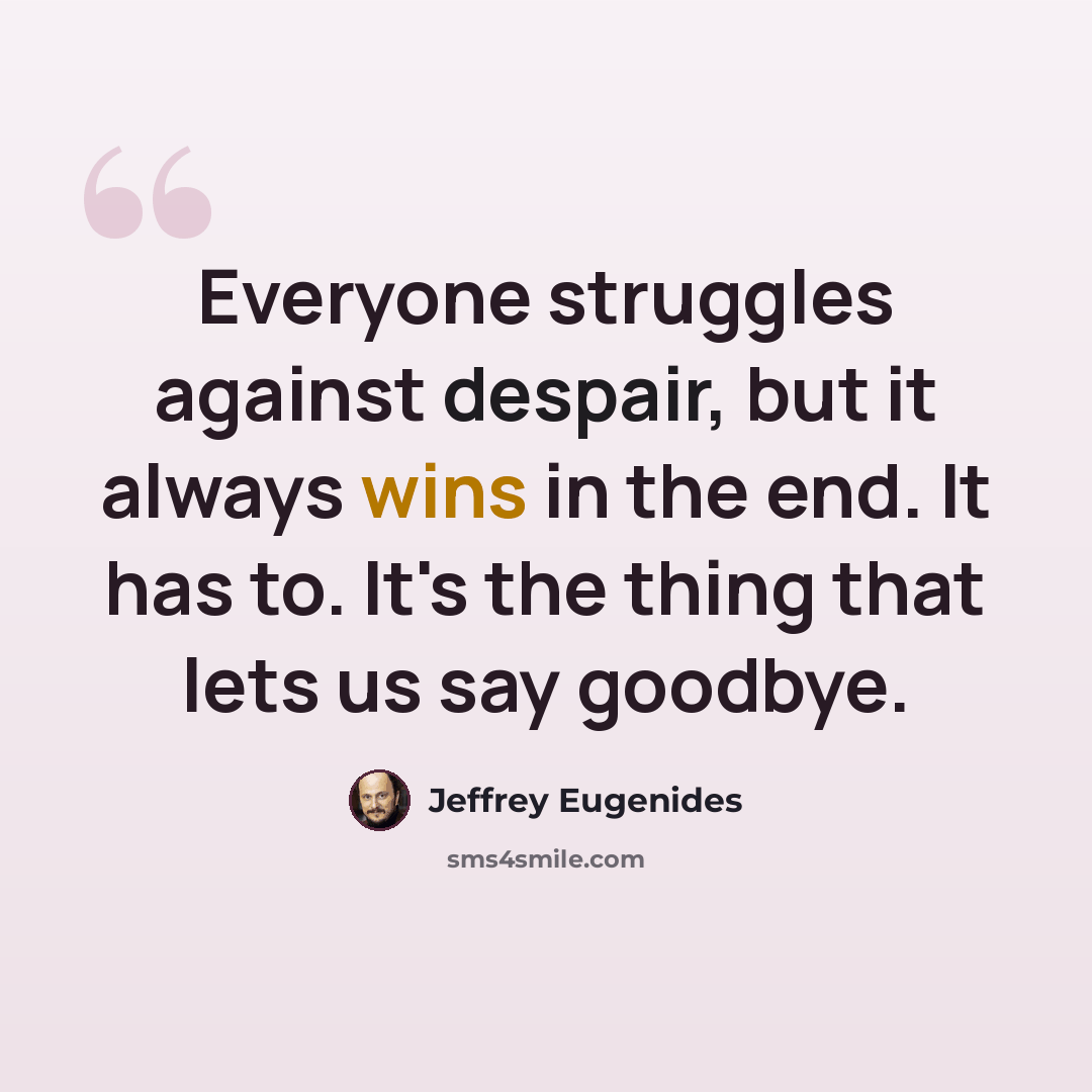 “Everyone struggles against despair, but it always wins in the end. It has to. It's the thing that lets us say goodbye.” quote by Jeffrey Eugenides