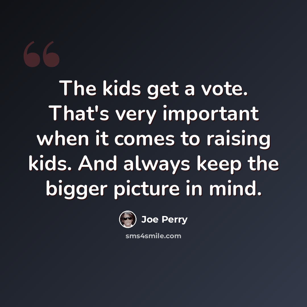 “The kids get a vote. That's very important when it comes to raising kids. And always keep the bigger picture in mind.” quote by Joe Perry