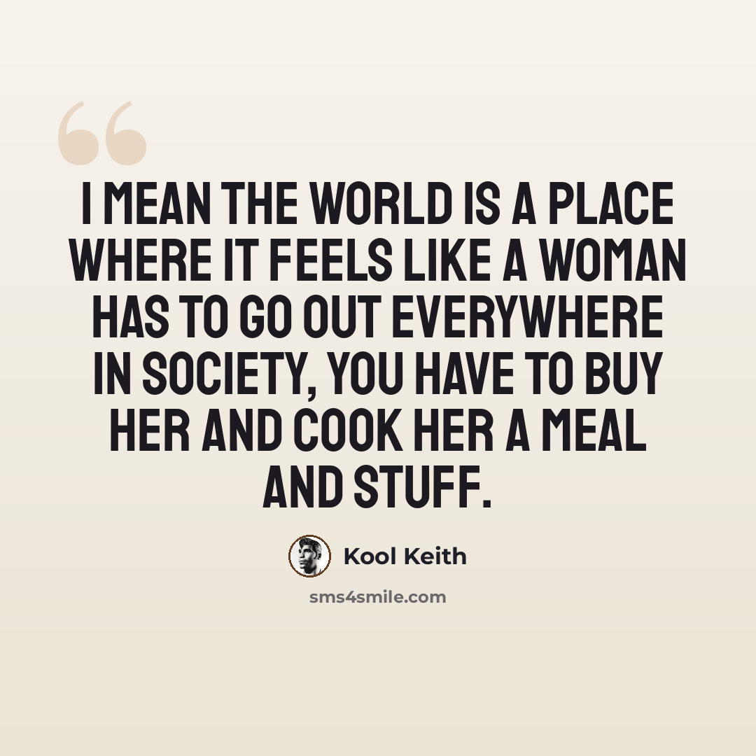 “I mean the world is a place where it feels like a woman has to go out everywhere in society, you have to buy her and cook her a meal and stuff.” quote by Kool Keith