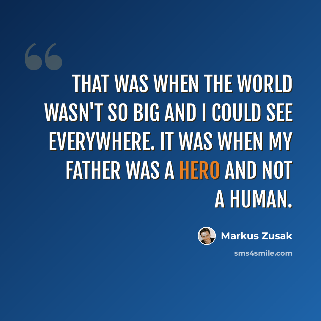 “That was when the world wasn't so big and I could see everywhere. It was when my father was a hero and not a human.” quote by Markus Zusak
