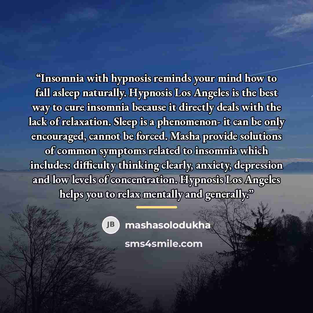 “Insomnia with hypnosis reminds your mind how to fall asleep naturally. Hypnosis Los Angeles is the best way to cure insomnia because it directly deals with the lack of relaxation. Sleep is a phenomenon- it can be only encouraged, cannot be forced. Masha provide solutions of common symptoms related…” quote by mashasolodukha