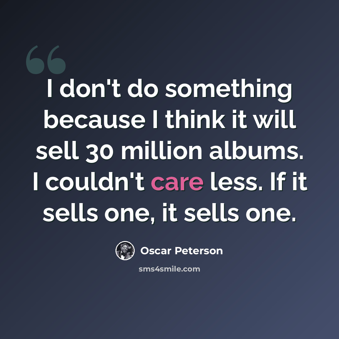 “I don't do something because I think it will sell 30 million albums. I couldn't care less. If it sells one, it sells one.” quote by Oscar Peterson