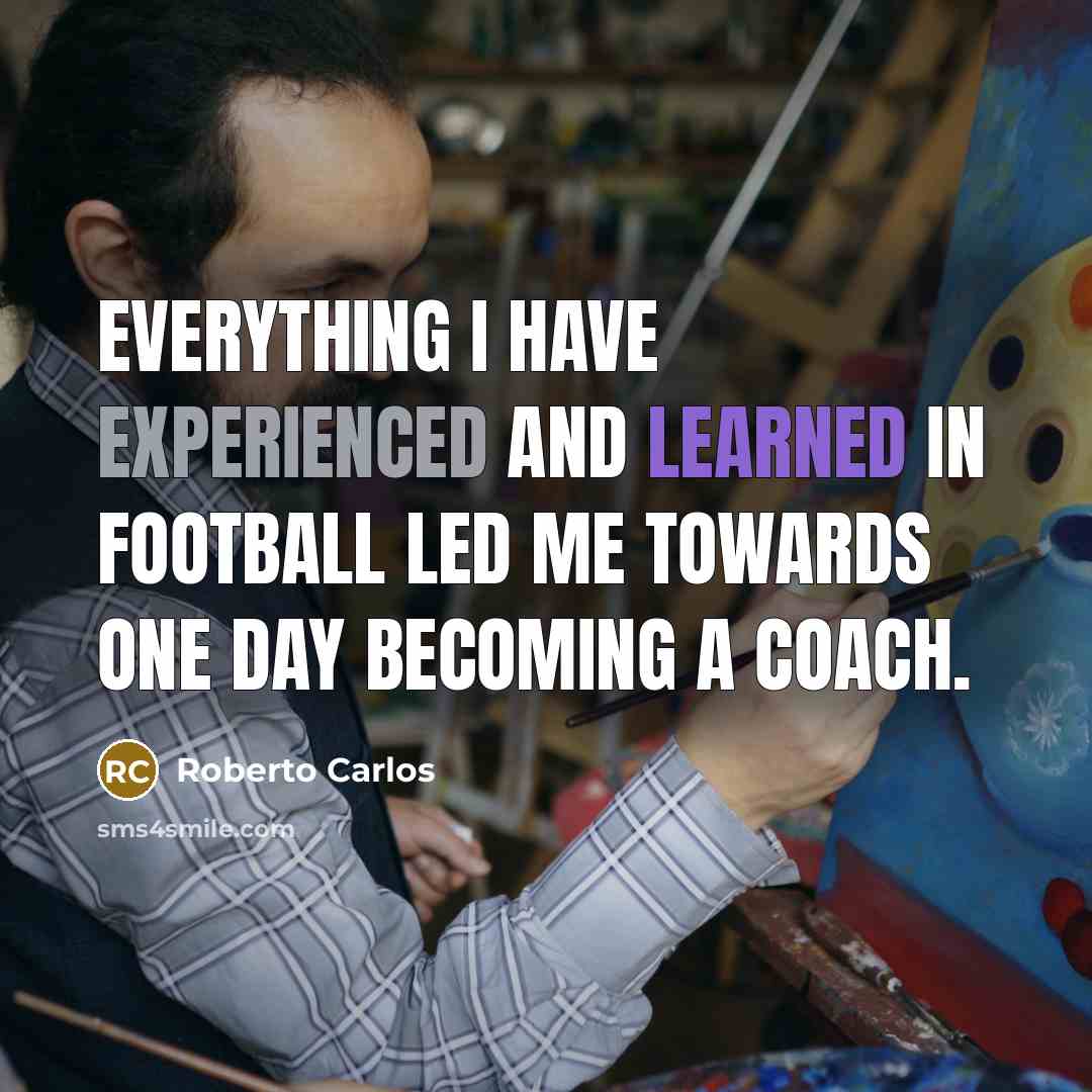 “Everything I have experienced and learned in football led me towards one day becoming a coach.” quote by Roberto Carlos