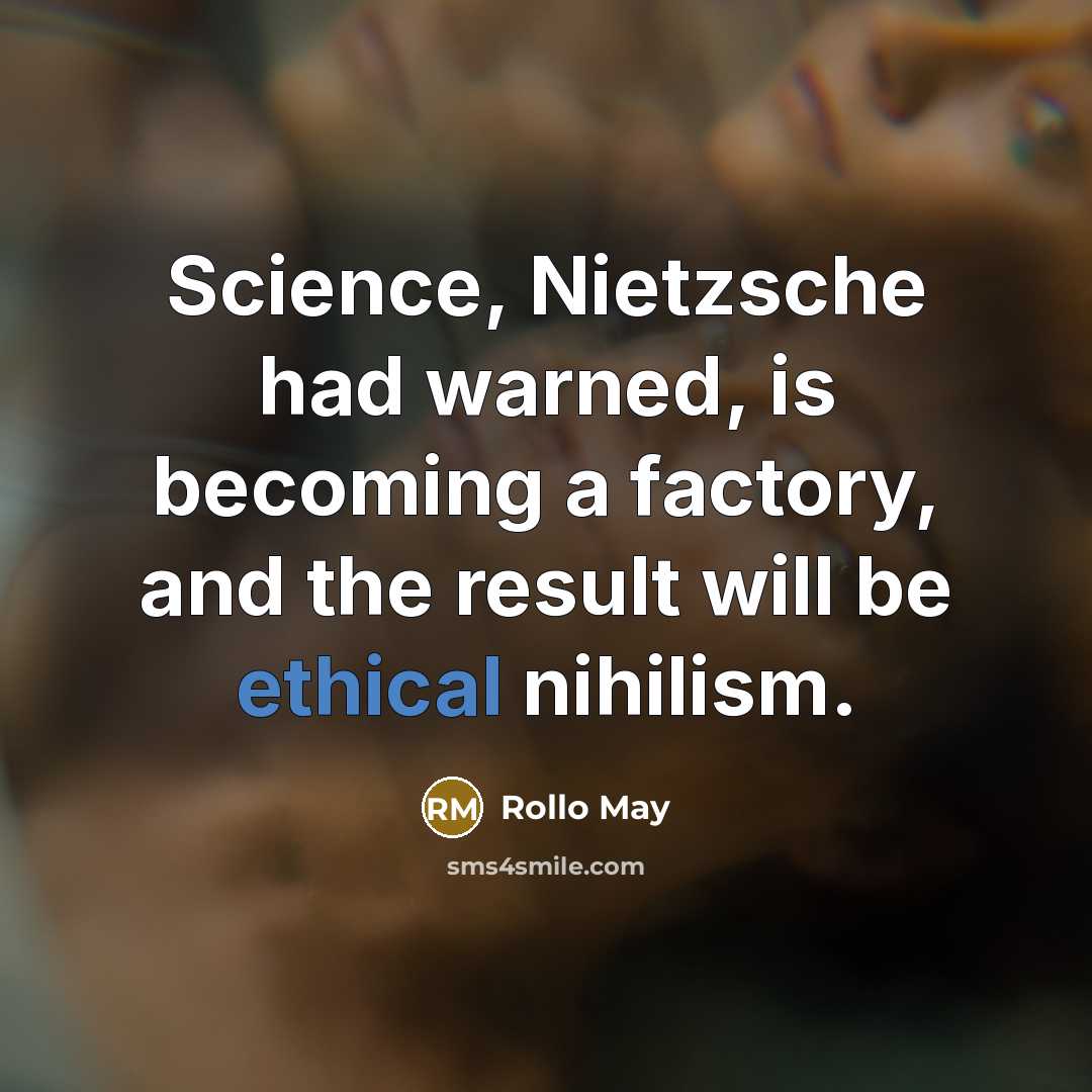 “Science, Nietzsche had warned, is becoming a factory, and the result will be ethical nihilism.” quote by Rollo May