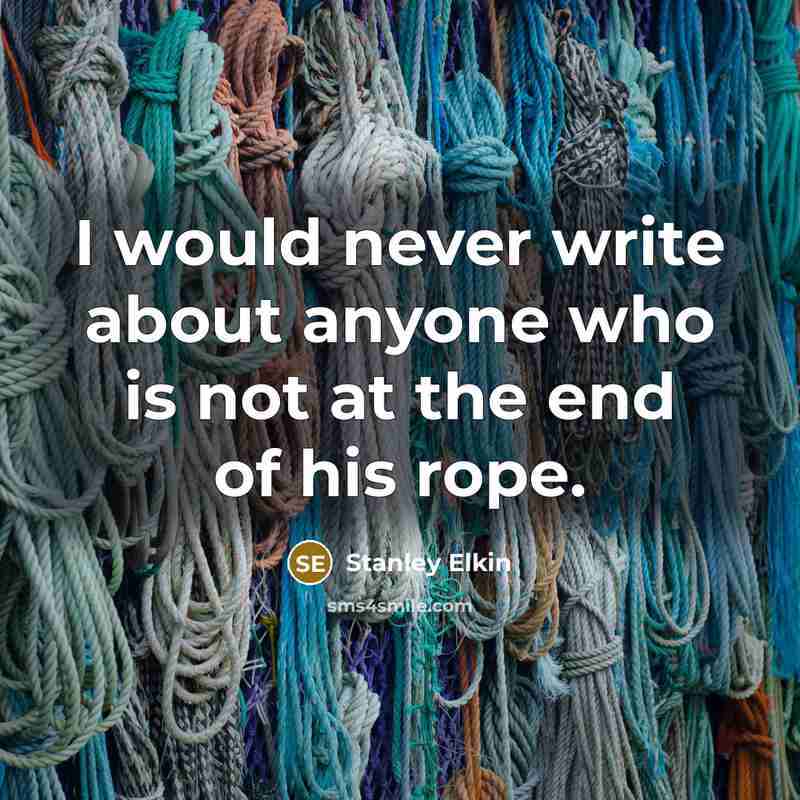 “I would never write about anyone who is not at the end of his rope.” quote by Stanley Elkin