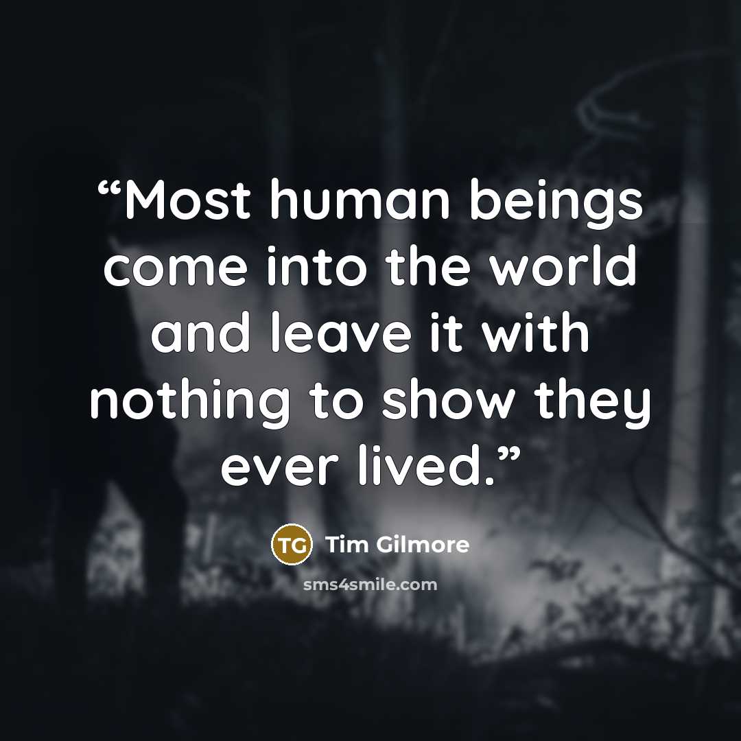 “Most human beings come into the world and leave it with nothing to show they ever lived.” quote by Tim Gilmore