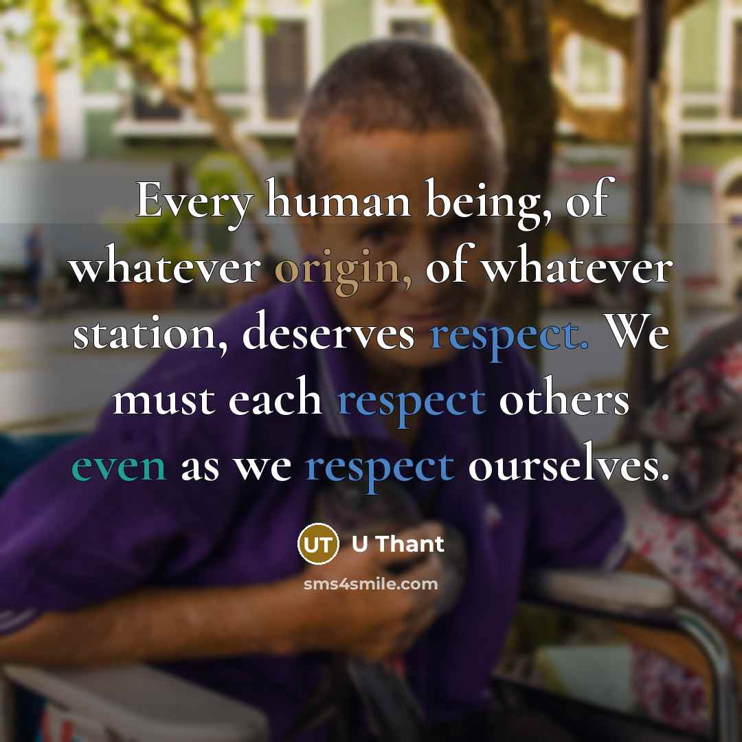 “Every human being, of whatever origin, of whatever station, deserves respect. We must each respect others even as we respect ourselves.” quote by U Thant