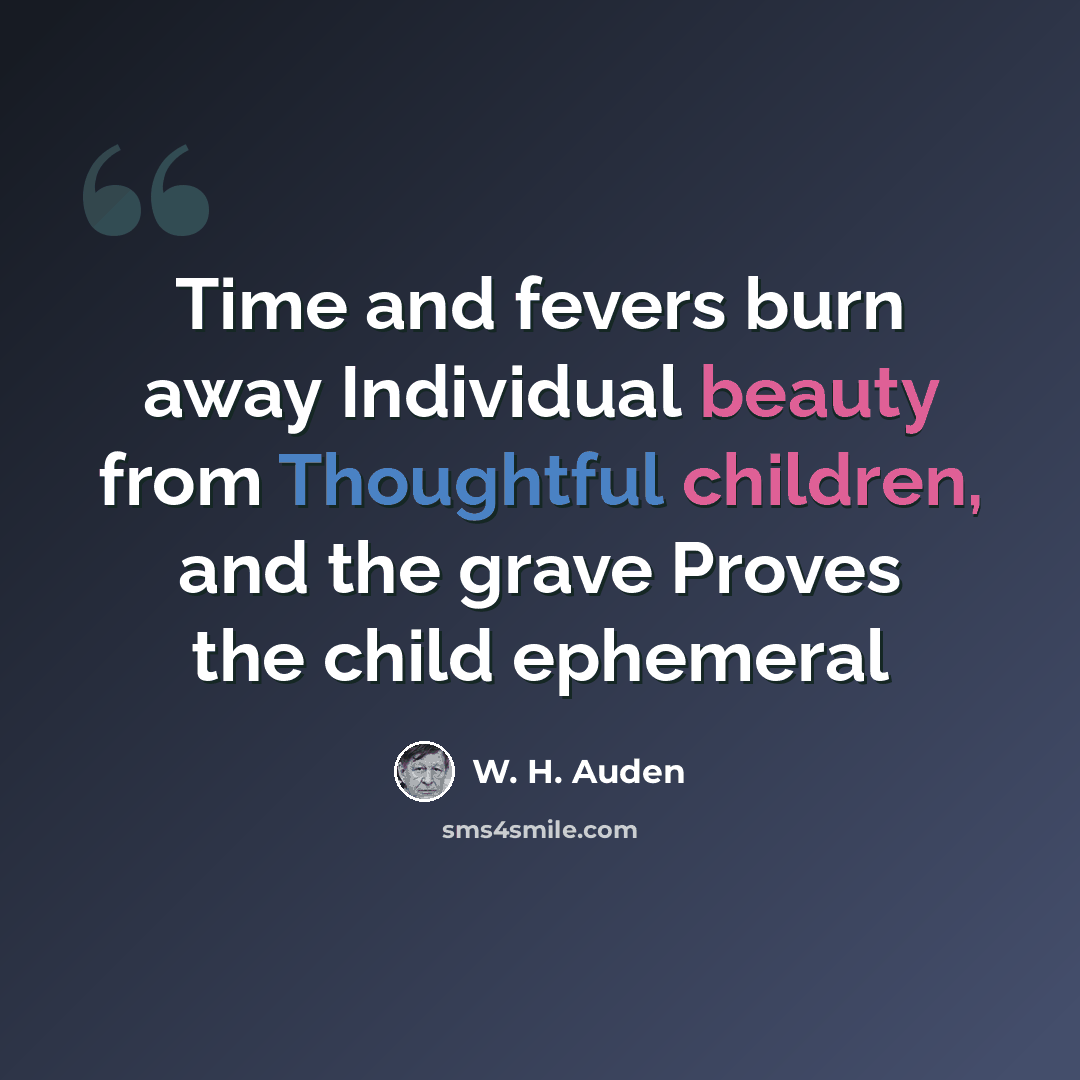 “Time and fevers burn away Individual beauty from Thoughtful children, and the grave Proves the child ephemeral” quote by W. H. Auden