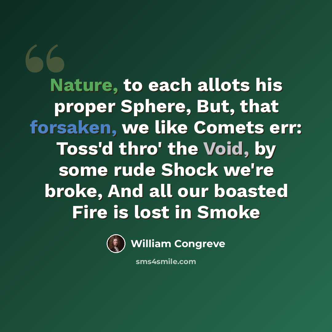 “Nature, to each allots his proper Sphere, But, that forsaken, we like Comets err: Toss'd thro' the Void, by some rude Shock we're broke, And all our boasted Fire is lost in Smoke” quote by William Congreve