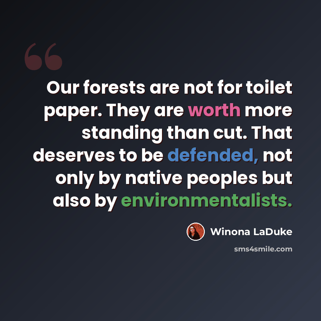 “Our forests are not for toilet paper. They are worth more standing than cut. That deserves to be defended, not only by native peoples but also by environmentalists.” quote by Winona LaDuke