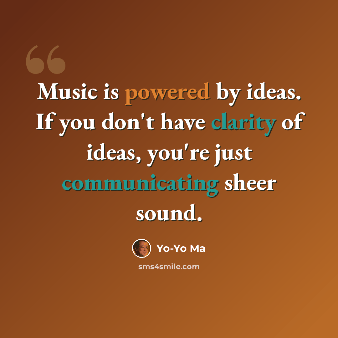 “Music is powered by ideas. If you don't have clarity of ideas, you're just communicating sheer sound.” quote by Yo-Yo Ma
