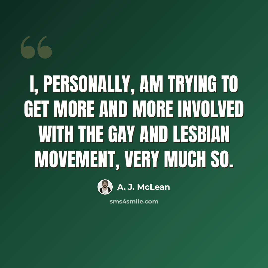 “I, personally, am trying to get more and more involved with the gay and lesbian movement, very much so.” quote by A. J. McLean