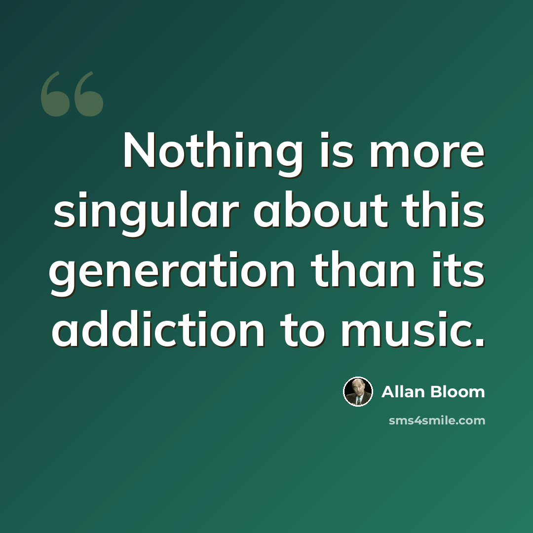 “Nothing is more singular about this generation than its addiction to music.” quote by Allan Bloom