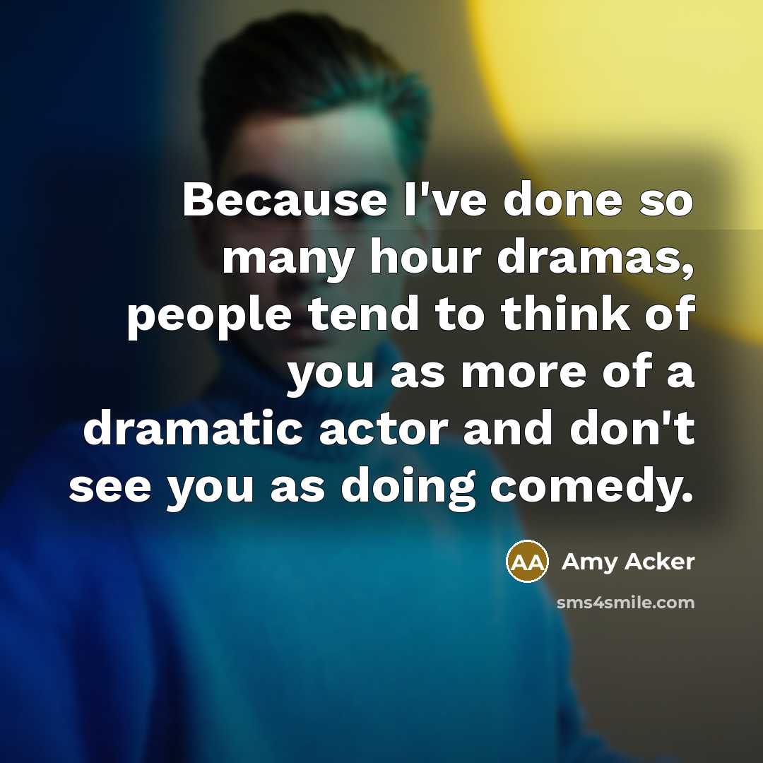 “Because I've done so many hour dramas, people tend to think of you as more of a dramatic actor and don't see you as doing comedy.” quote by Amy Acker