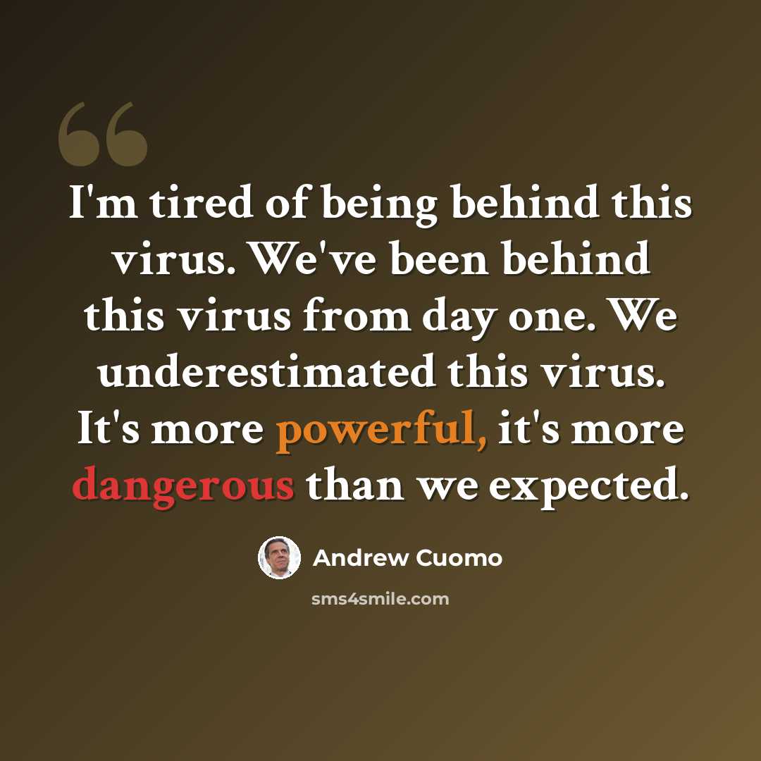 “I'm tired of being behind this virus. We've been behind this virus from day one. We underestimated this virus. It's more powerful, it's more dangerous than we expected.” quote by Andrew Cuomo