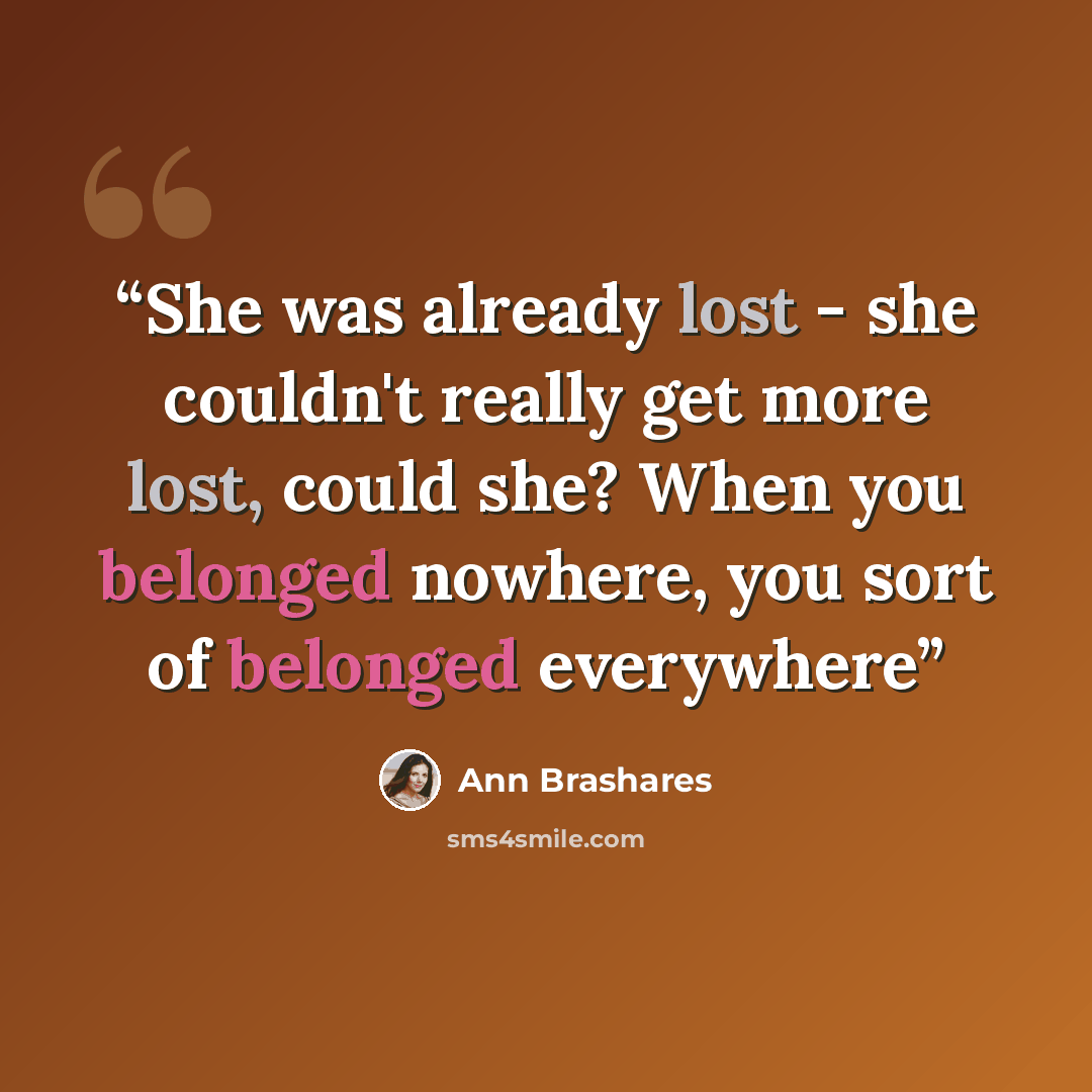 “She was already lost - she couldn't really get more lost, could she? When you belonged nowhere, you sort of belonged everywhere” quote by Ann Brashares