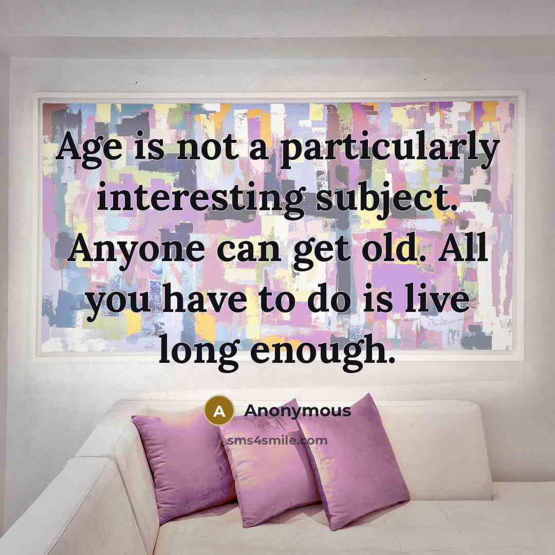 “Age is not a particularly interesting subject. Anyone can get old. All you have to do is live long enough.” quote by Anonymous