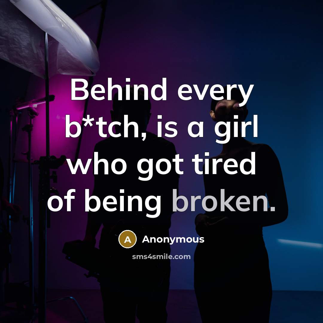 “Behind every b*tch, is a girl who got tired of being broken.” quote by Anonymous