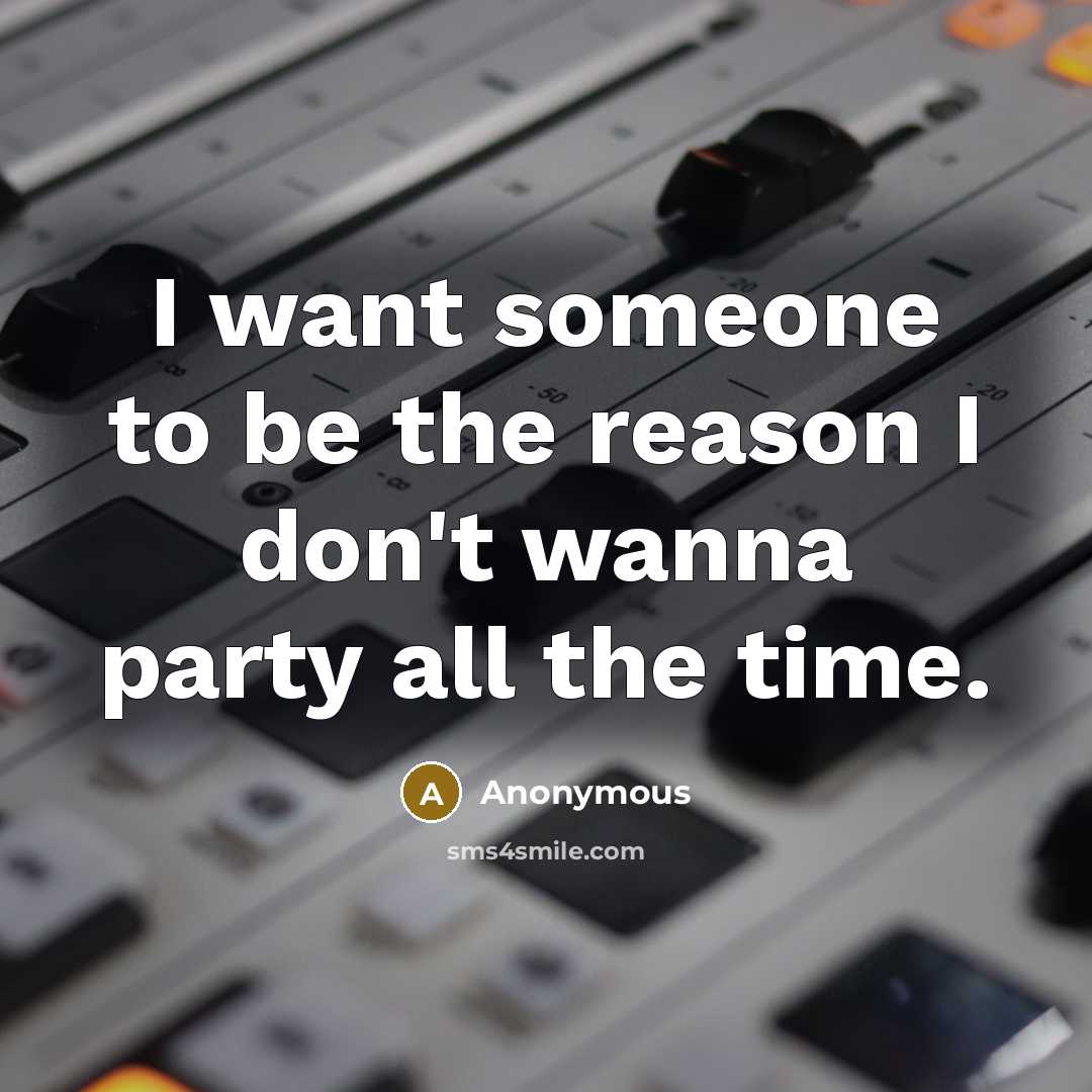 “I want someone to be the reason I don't wanna party all the time.” quote by Anonymous
