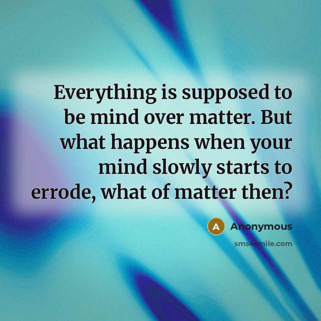 “Everything is supposed to be mind over matter. But what happens when your mind slowly starts to errode, what of matter then?” quote by Anonymous