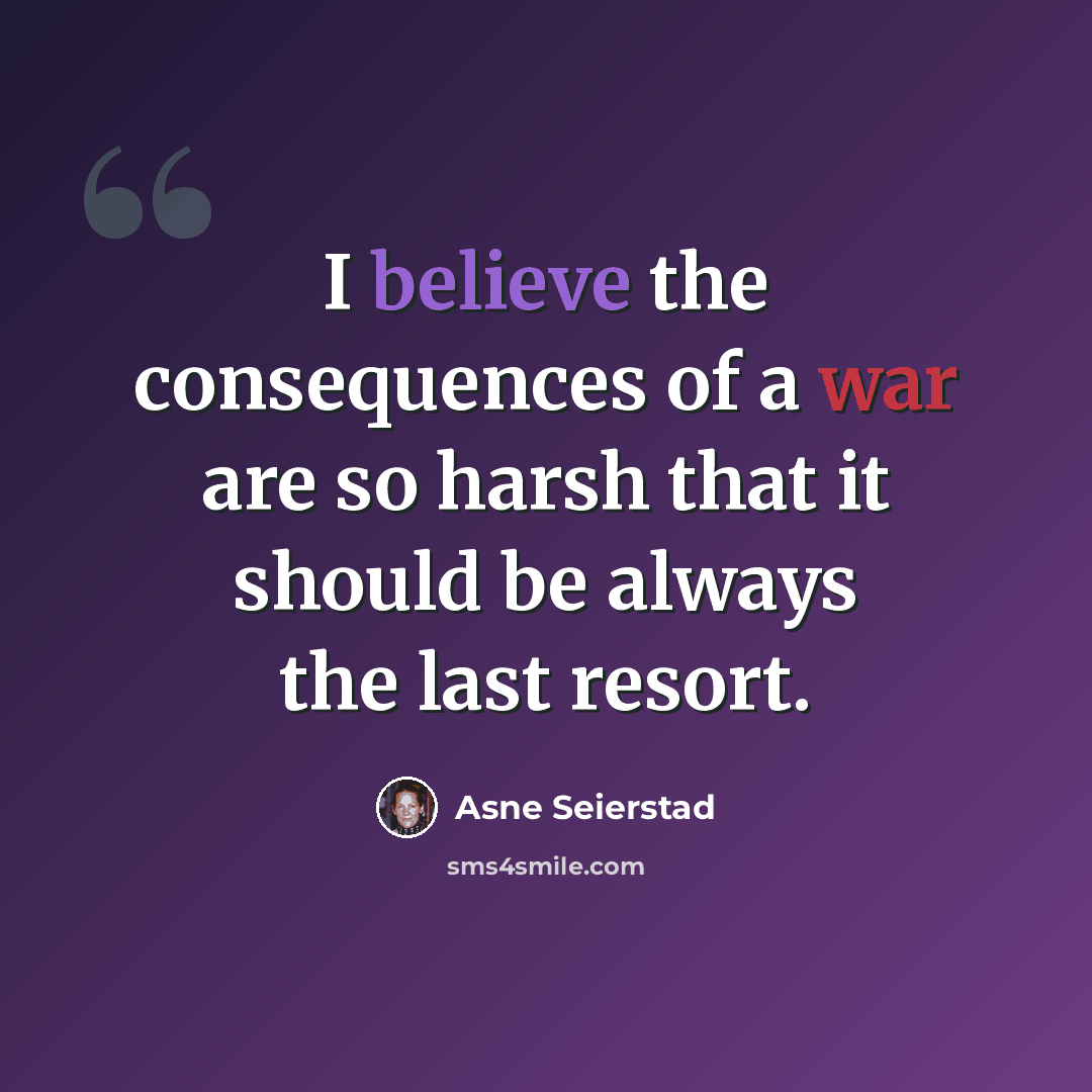 “I believe the consequences of a war are so harsh that it should be always the last resort.” quote by Asne Seierstad