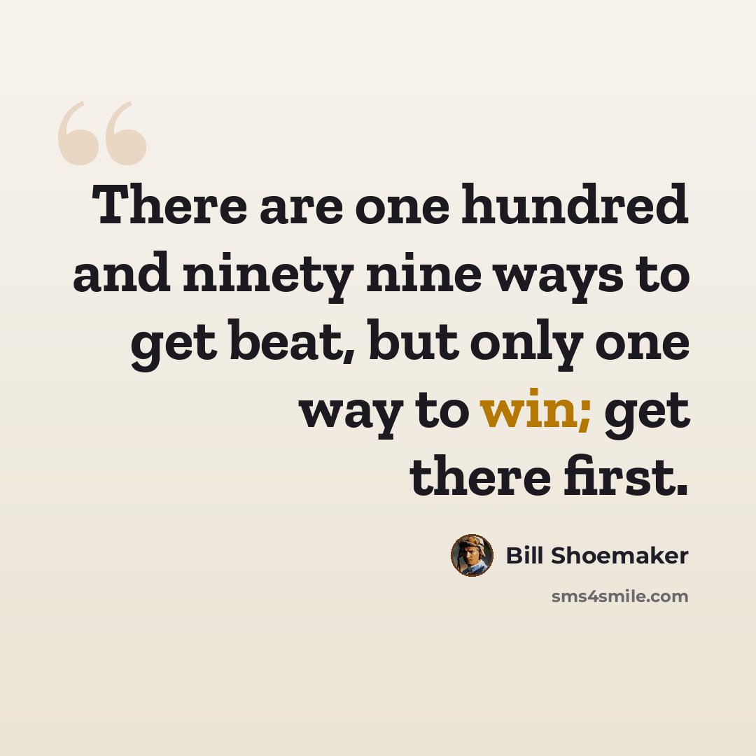 “There are one hundred and ninety nine ways to get beat, but only one way to win; get there first.” quote by Bill Shoemaker