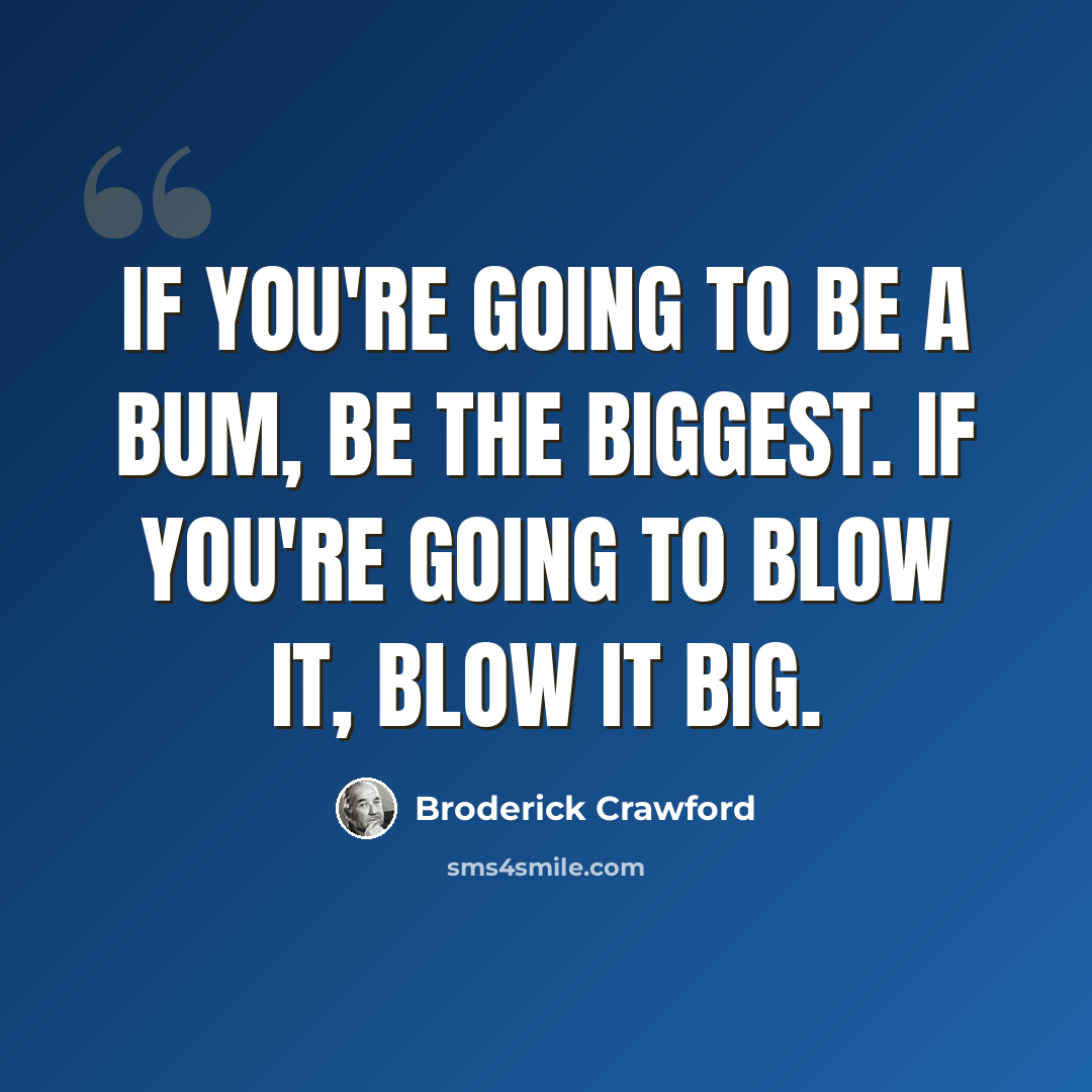 “If you're going to be a bum, be the biggest. If you're going to blow it, blow it big.” quote by Broderick Crawford