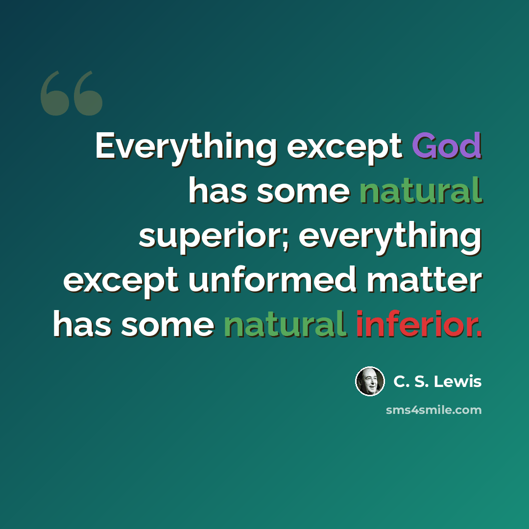 “Everything except God has some natural superior; everything except unformed matter has some natural inferior.” quote by C. S. Lewis