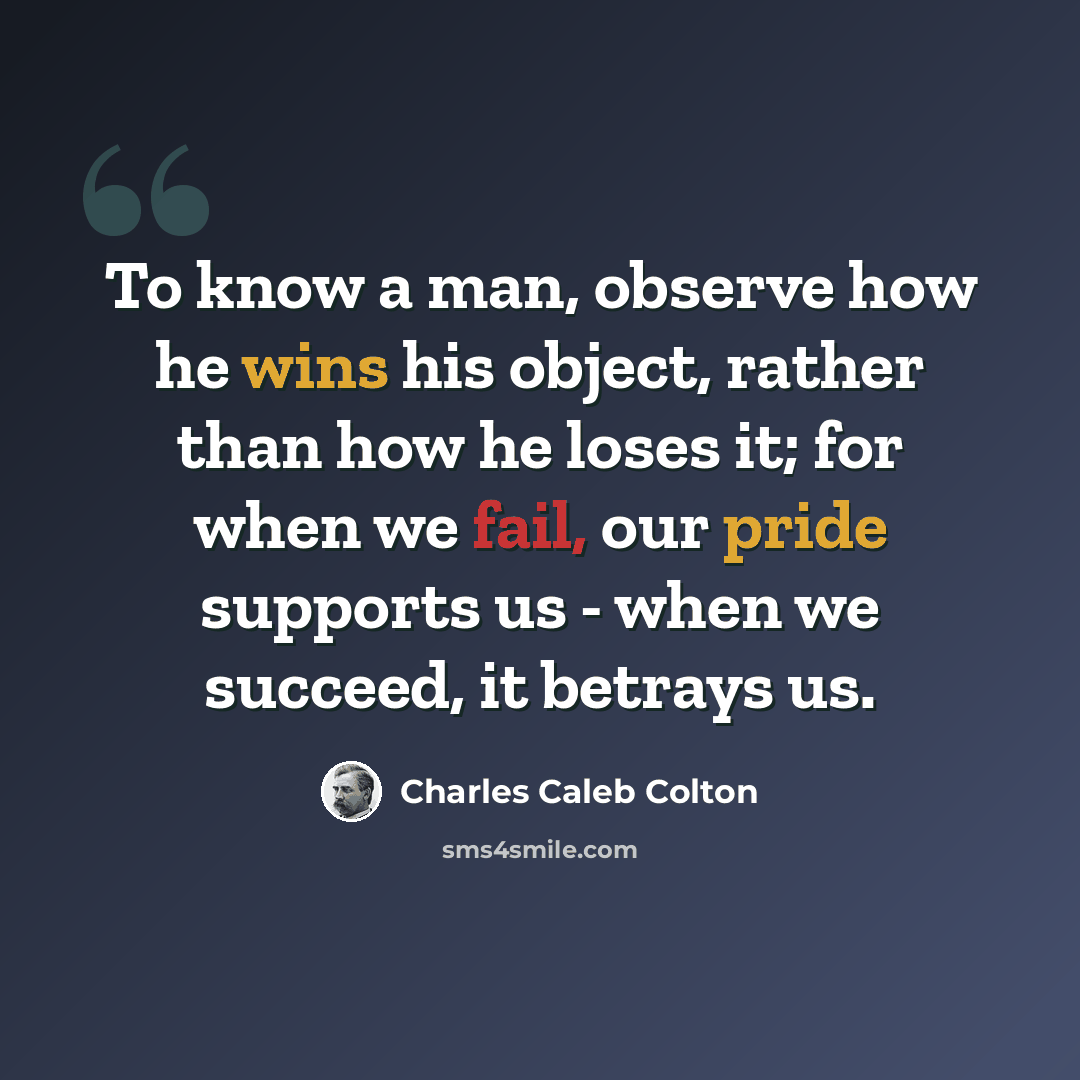 “To know a man, observe how he wins his object, rather than how he loses it; for when we fail, our pride supports us - when we succeed, it betrays us.” quote by Charles Caleb Colton