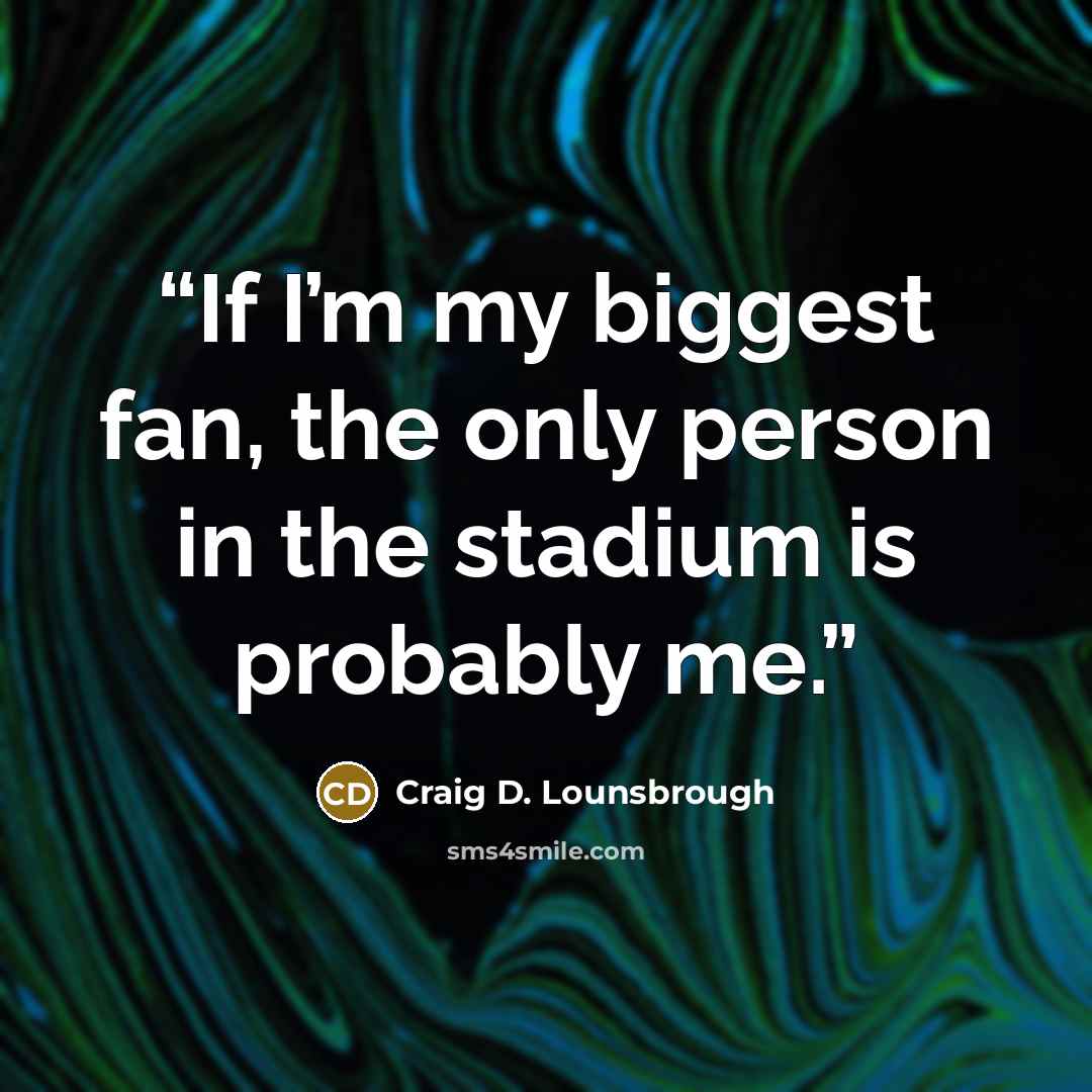 “If I’m my biggest fan, the only person in the stadium is probably me.” quote by Craig D. Lounsbrough