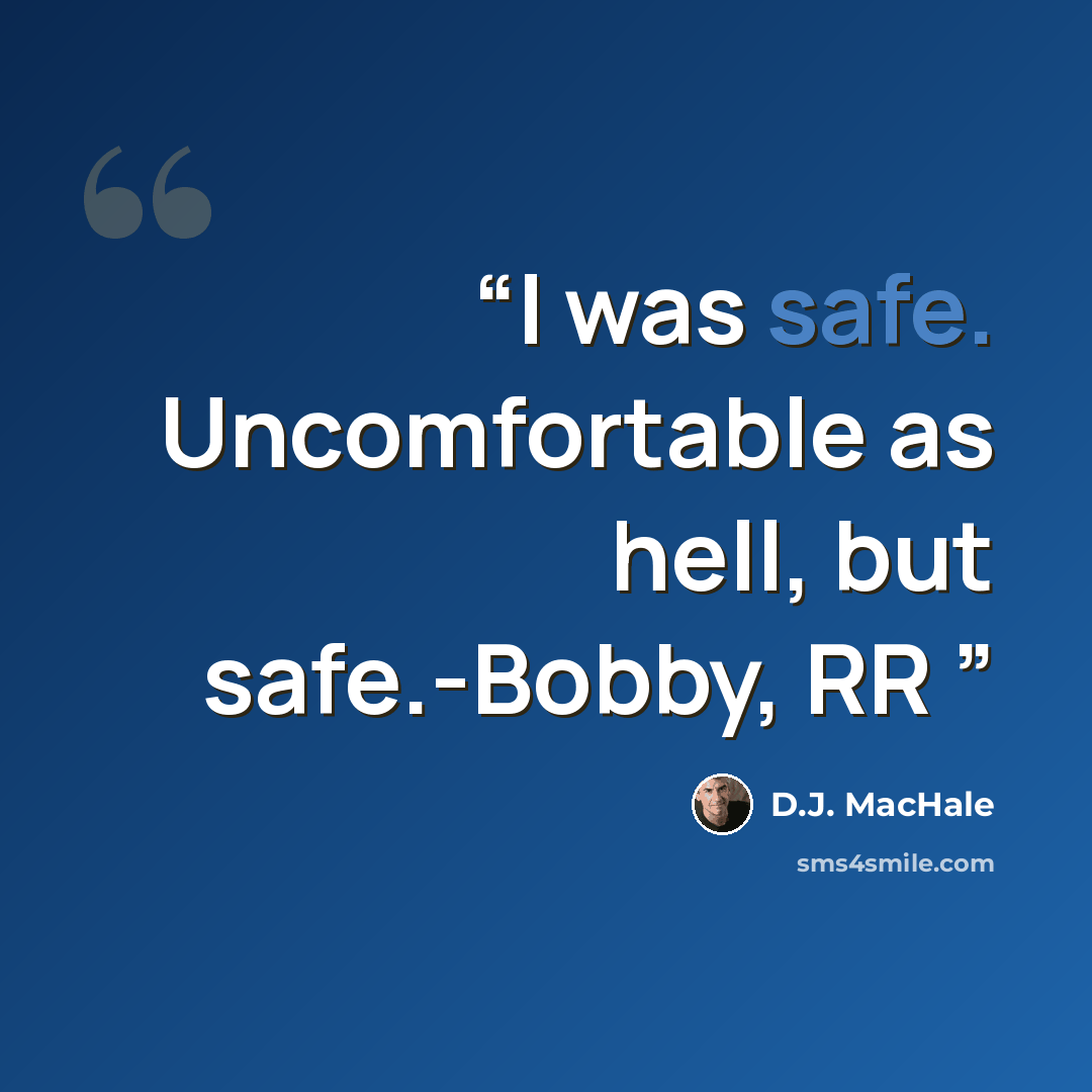 “I was safe. Uncomfortable as hell, but safe.-Bobby, RR” quote by D.J. MacHale