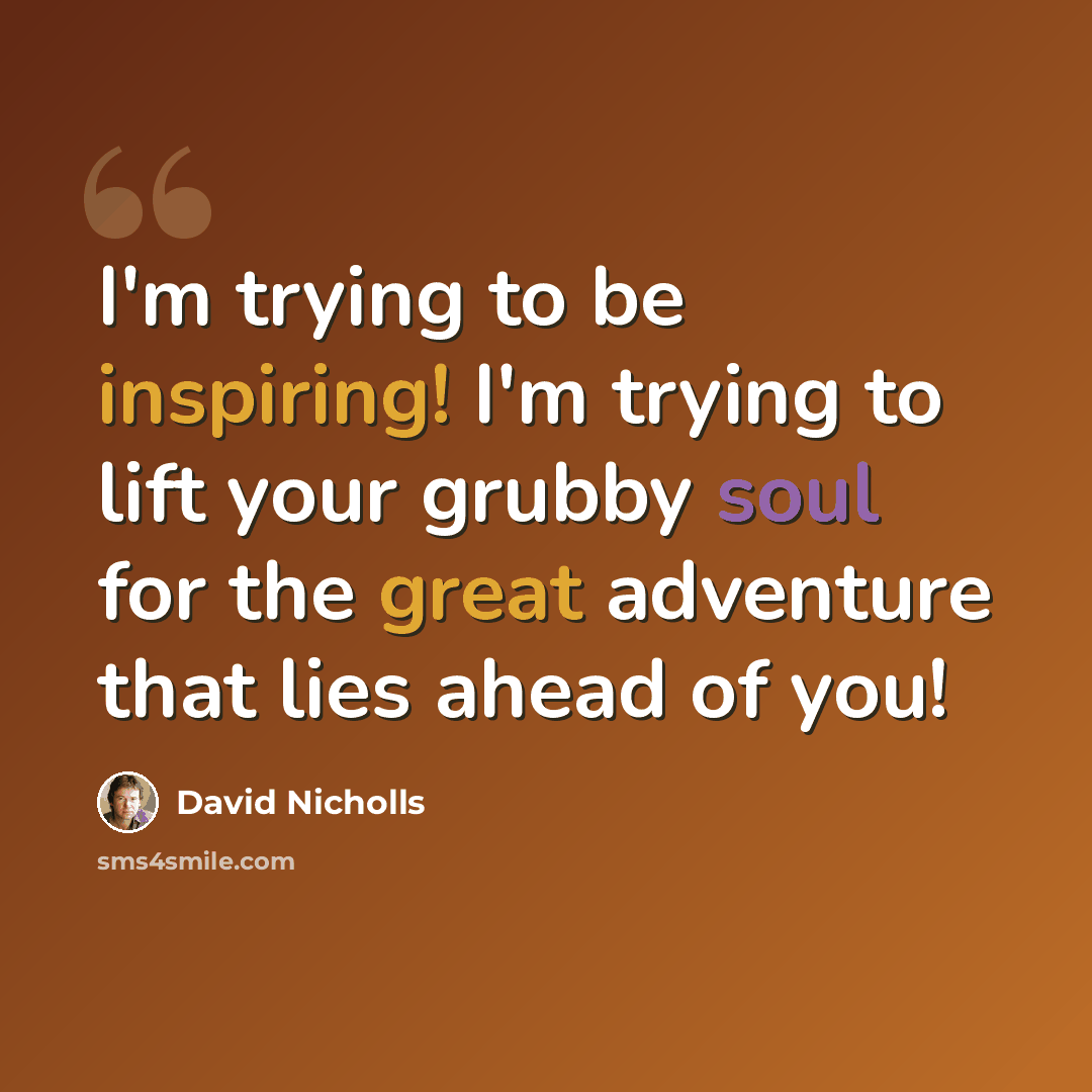 “I'm trying to be inspiring! I'm trying to lift your grubby soul for the great adventure that lies ahead of you!” quote by David Nicholls