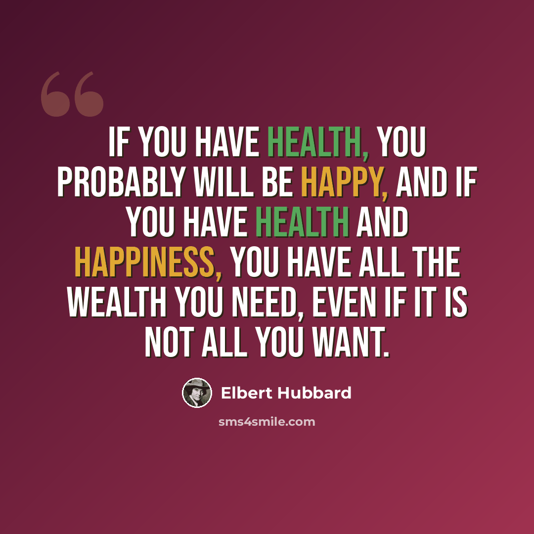 “If you have health, you probably will be happy, and if you have health and happiness, you have all the wealth you need, even if it is not all you want.” quote by Elbert Hubbard