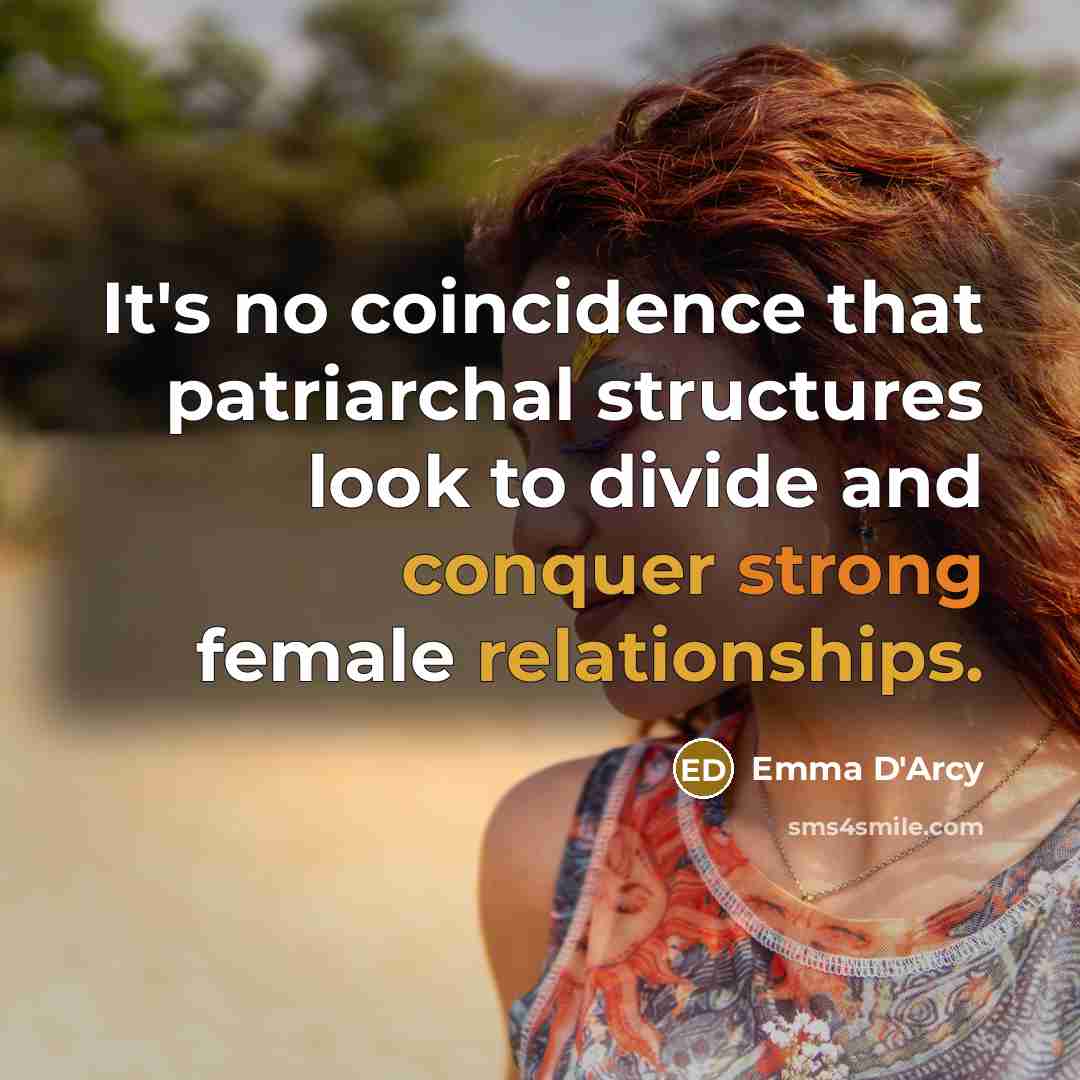 “It's no coincidence that patriarchal structures look to divide and conquer strong female relationships.” quote by Emma D'Arcy