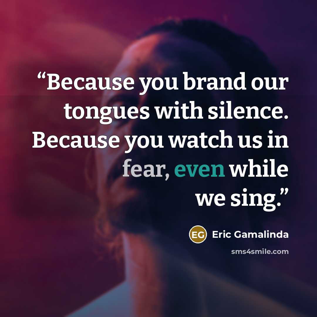 “Because you brand our tongues with silence. Because you watch us in fear, even while we sing.” quote by Eric Gamalinda