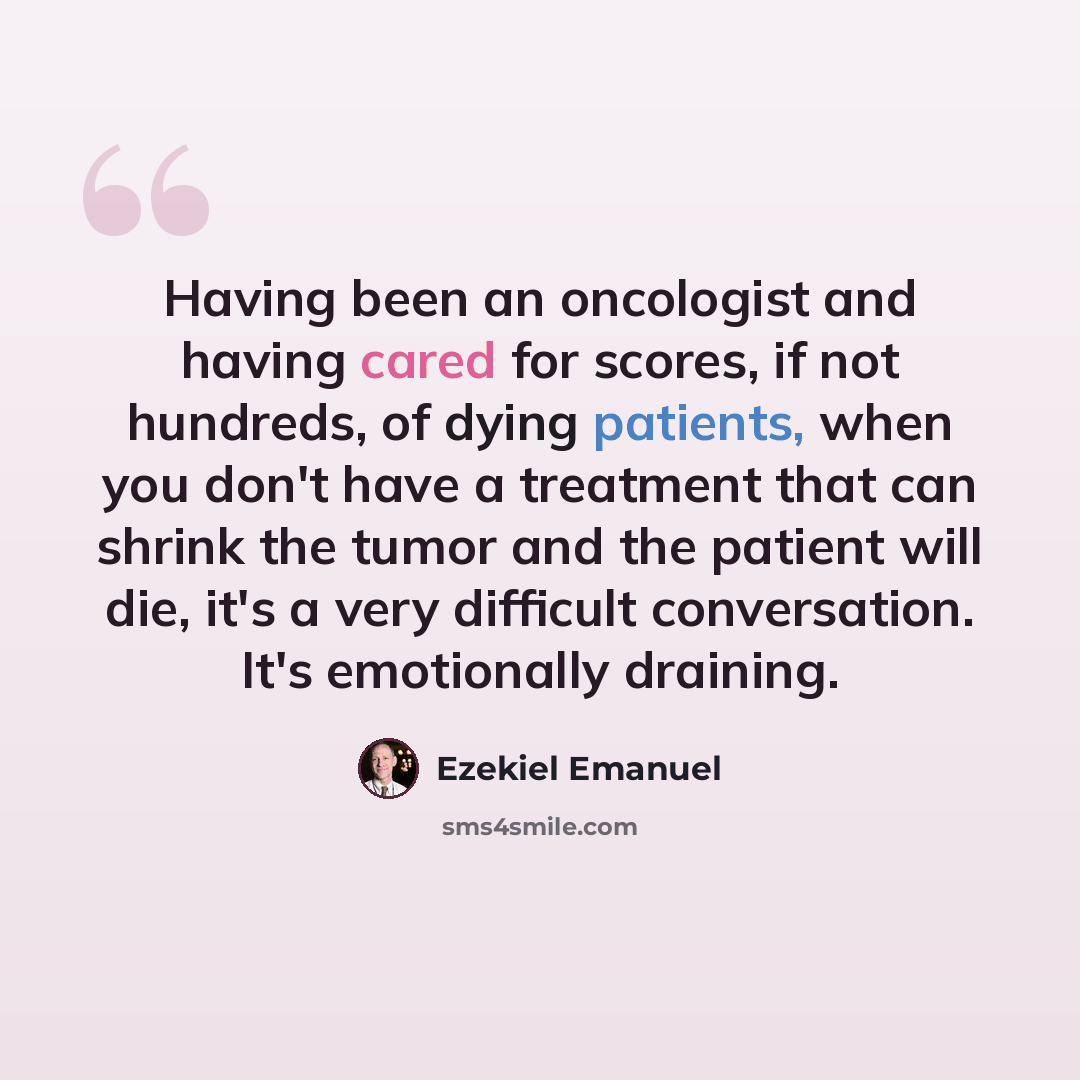 “Having been an oncologist and having cared for scores, if not hundreds, of dying patients, when you don't have a treatment that can shrink the tumor and the patient will die, it's a very difficult conversation. It's emotionally draining.” quote by Ezekiel Emanuel