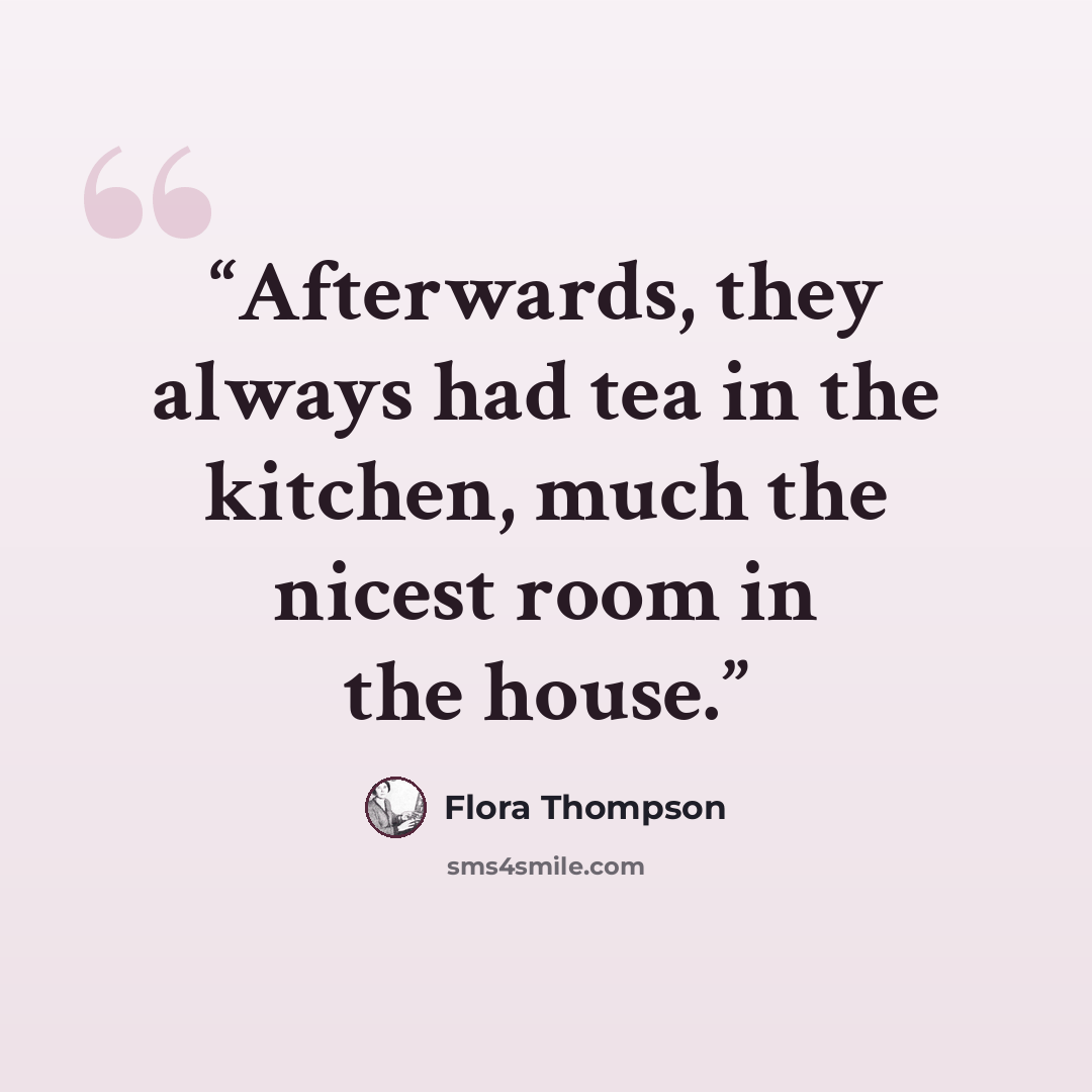 “Afterwards, they always had tea in the kitchen, much the nicest room in the house.” quote by Flora Thompson