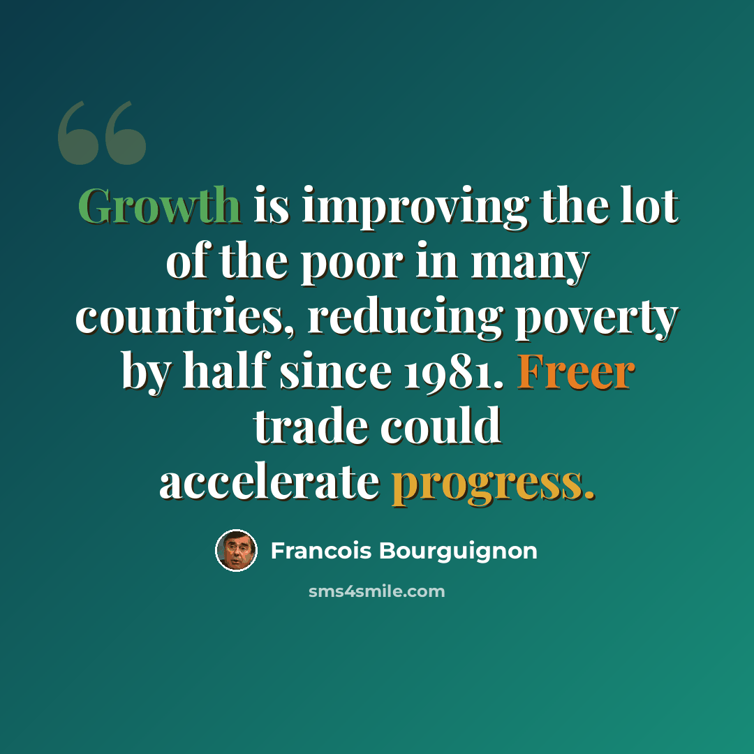 “Growth is improving the lot of the poor in many countries, reducing poverty by half since 1981. Freer trade could accelerate progress.” quote by Francois Bourguignon