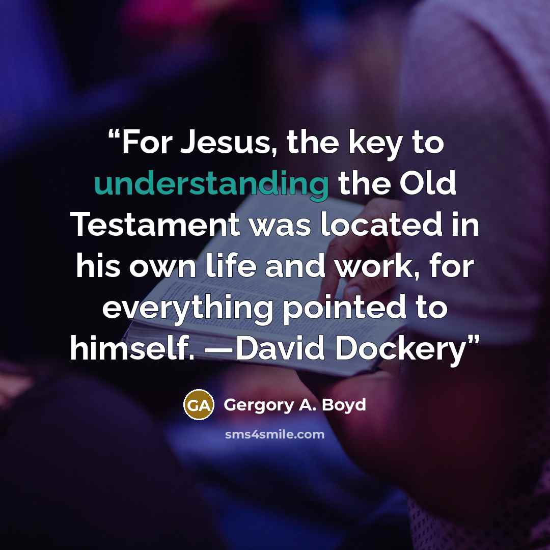 “For Jesus, the key to understanding the Old Testament was located in his own life and work, for everything pointed to himself. —David Dockery” quote by Gergory A. Boyd