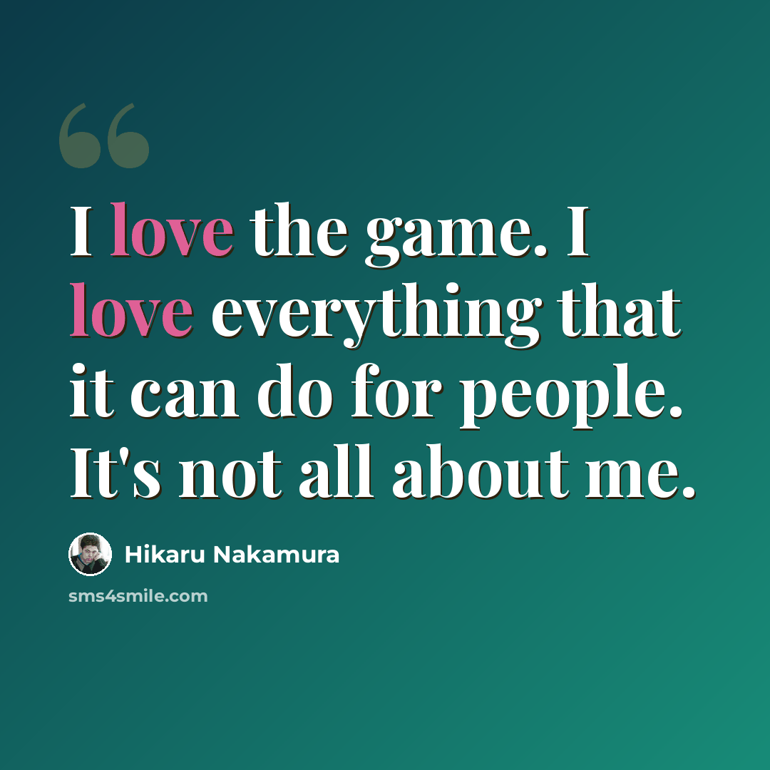 “I love the game. I love everything that it can do for people. It's not all about me.” quote by Hikaru Nakamura