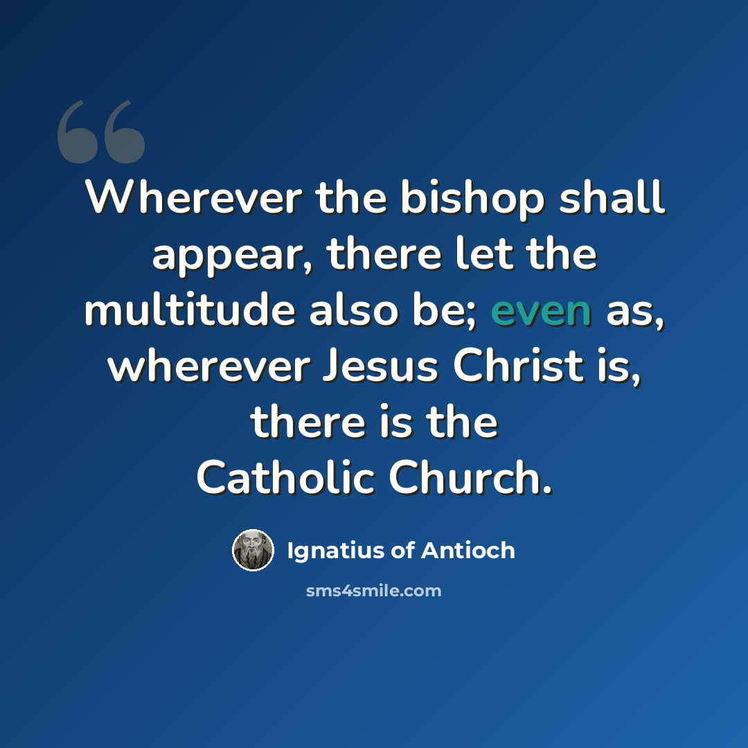 “Wherever the bishop shall appear, there let the multitude also be; even as, wherever Jesus Christ is, there is the Catholic Church.” quote by Ignatius of Antioch