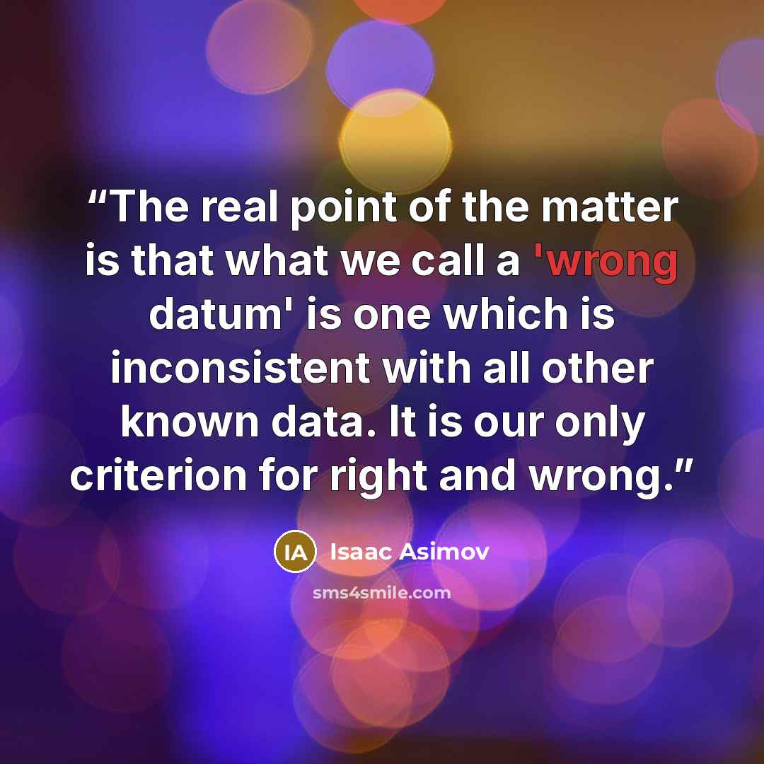 “The real point of the matter is that what we call a 'wrong datum' is one which is inconsistent with all other known data. It is our only criterion for right and wrong.” quote by Isaac Asimov
