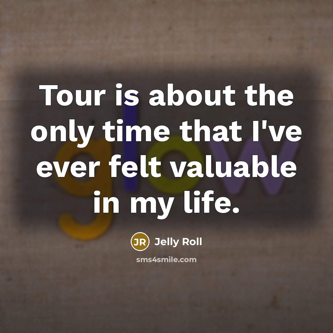 “Tour is about the only time that I've ever felt valuable in my life.” quote by Jelly Roll