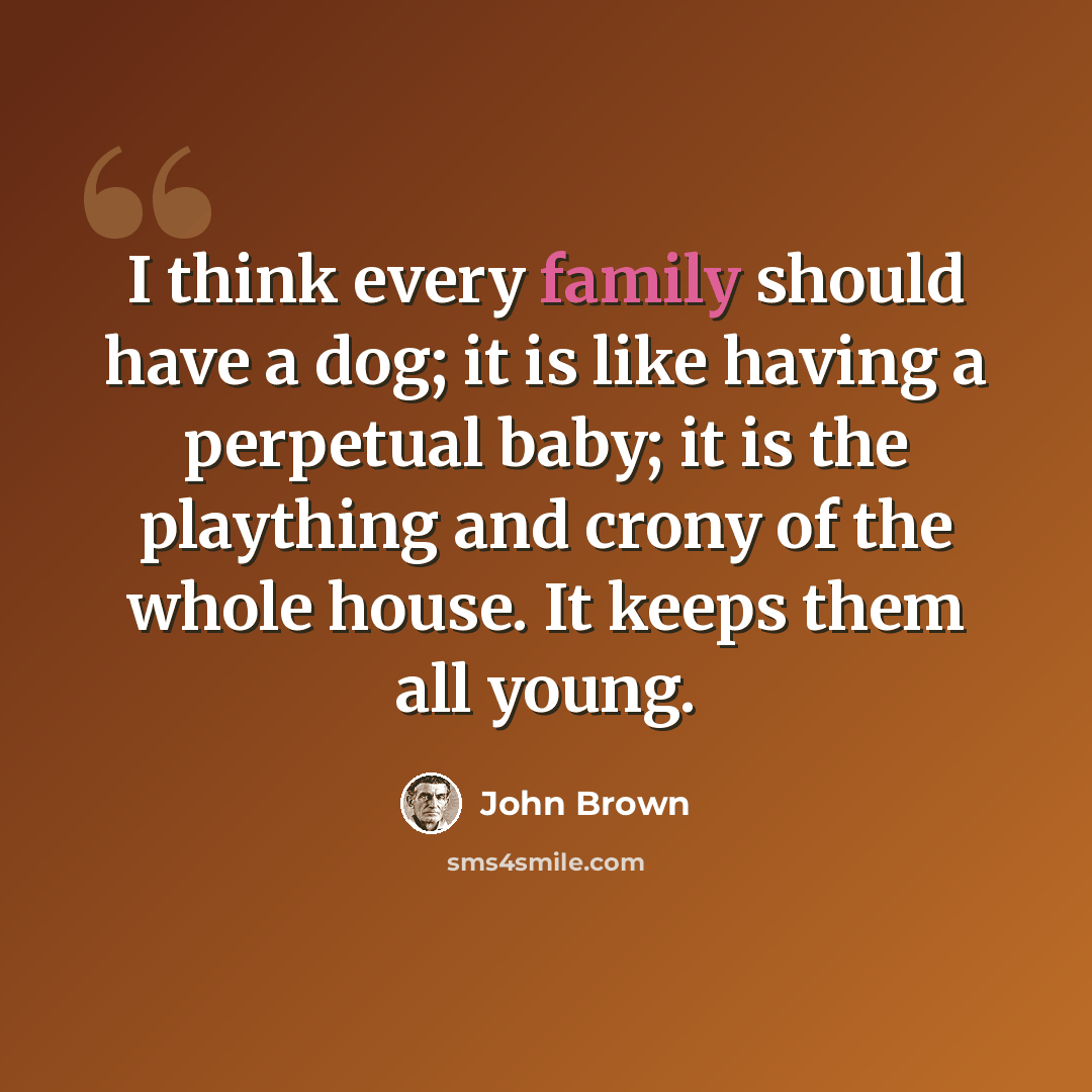 “I think every family should have a dog; it is like having a perpetual baby; it is the plaything and crony of the whole house. It keeps them all young.” quote by John Brown