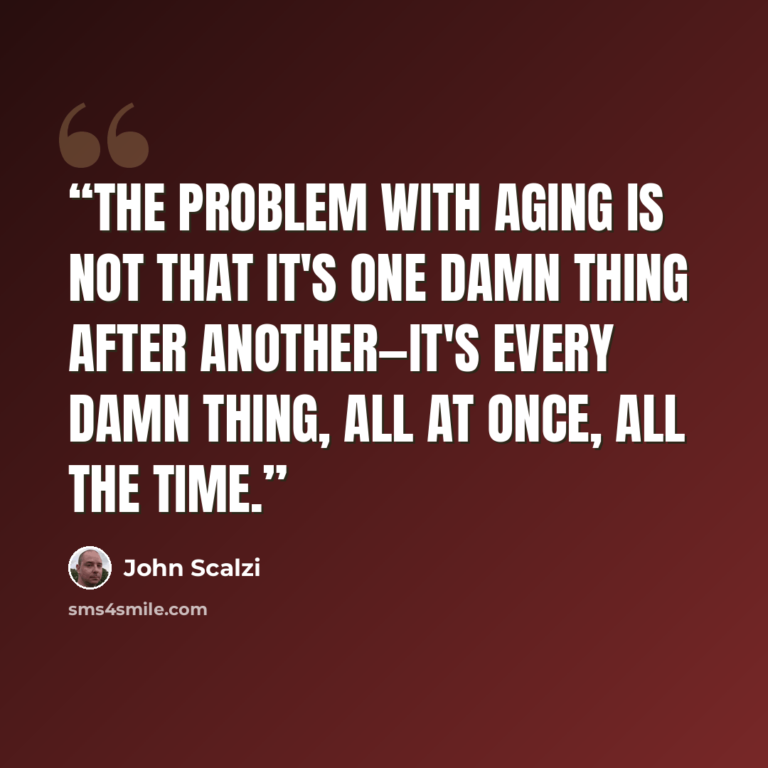 “The problem with aging is not that it's one damn thing after another—it's every damn thing, all at once, all the time.” quote by John Scalzi