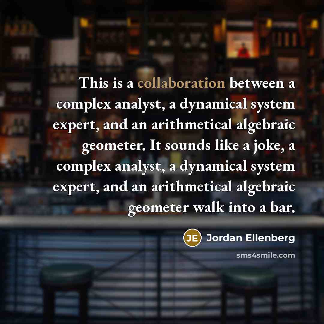 “This is a collaboration between a complex analyst, a dynamical system expert, and an arithmetical algebraic geometer. It sounds like a joke, a complex analyst, a dynamical system expert, and an arithmetical algebraic geometer walk into a bar.” quote by Jordan Ellenberg