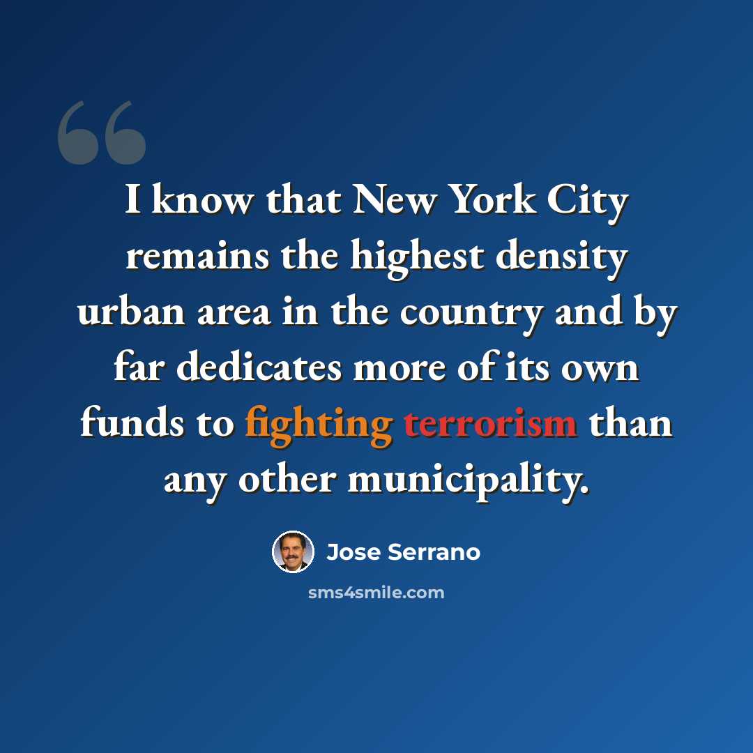 “I know that New York City remains the highest density urban area in the country and by far dedicates more of its own funds to fighting terrorism than any other municipality.” quote by Jose Serrano