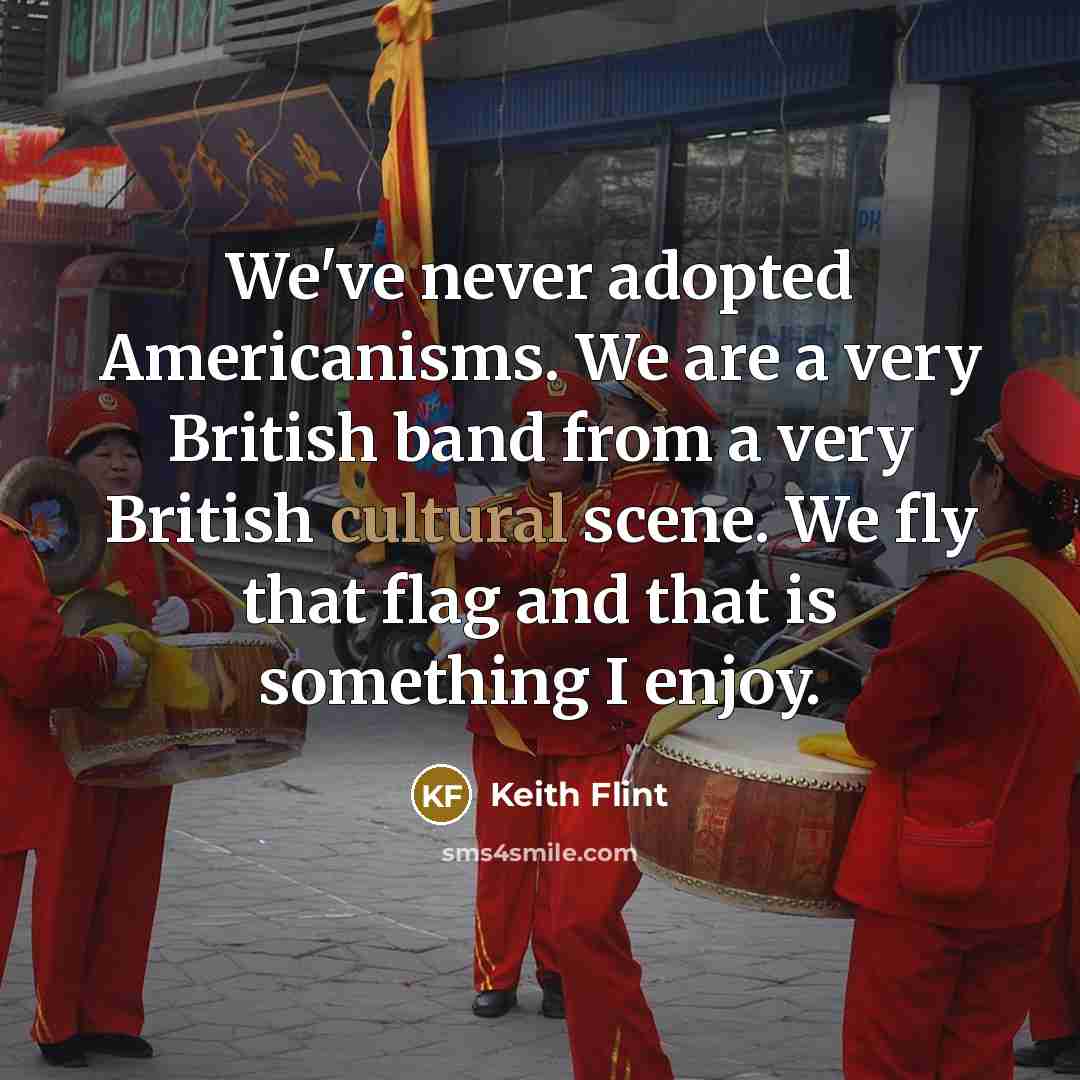 “We've never adopted Americanisms. We are a very British band from a very British cultural scene. We fly that flag and that is something I enjoy.” quote by Keith Flint