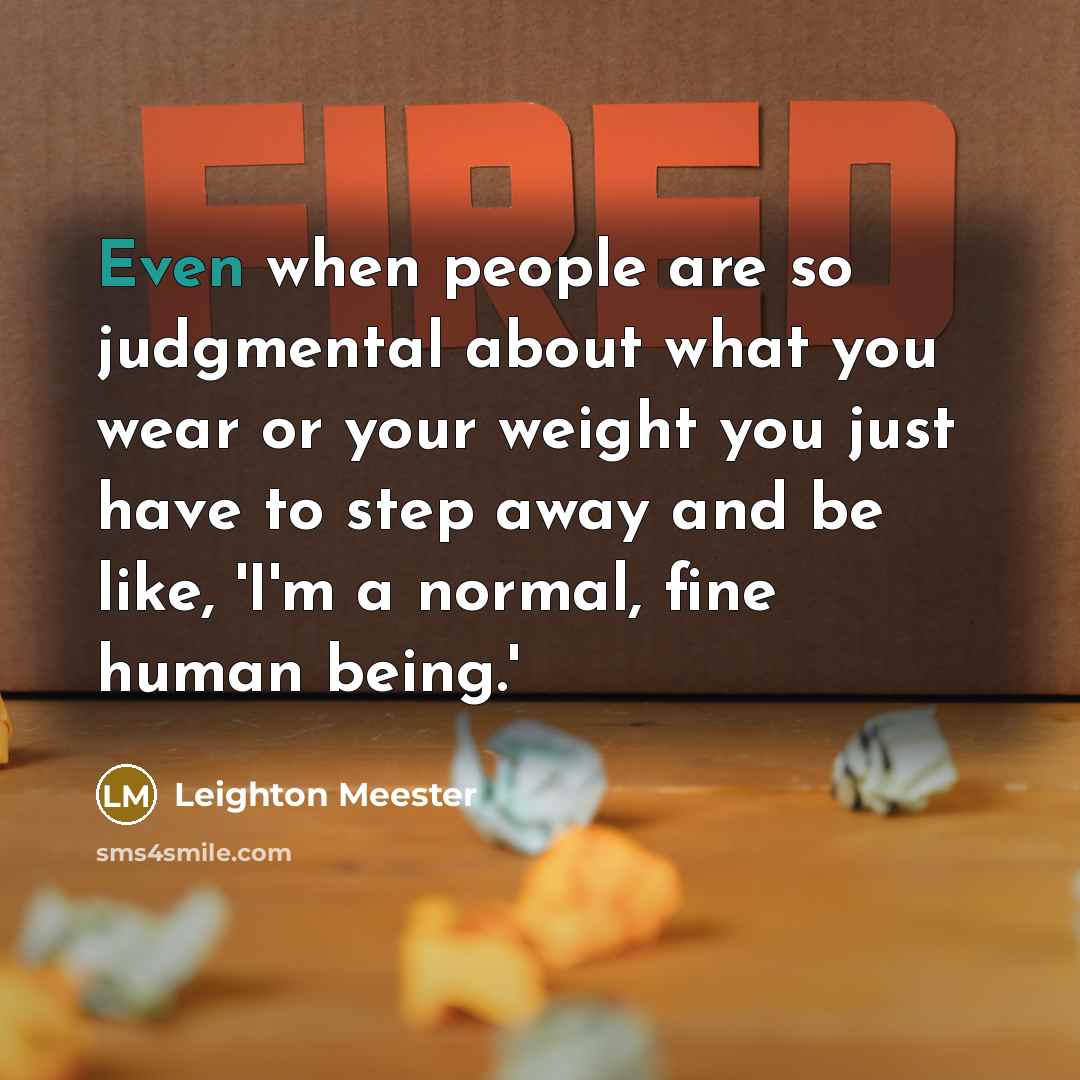 “Even when people are so judgmental about what you wear or your weight you just have to step away and be like, 'I'm a normal, fine human being.'” quote by Leighton Meester