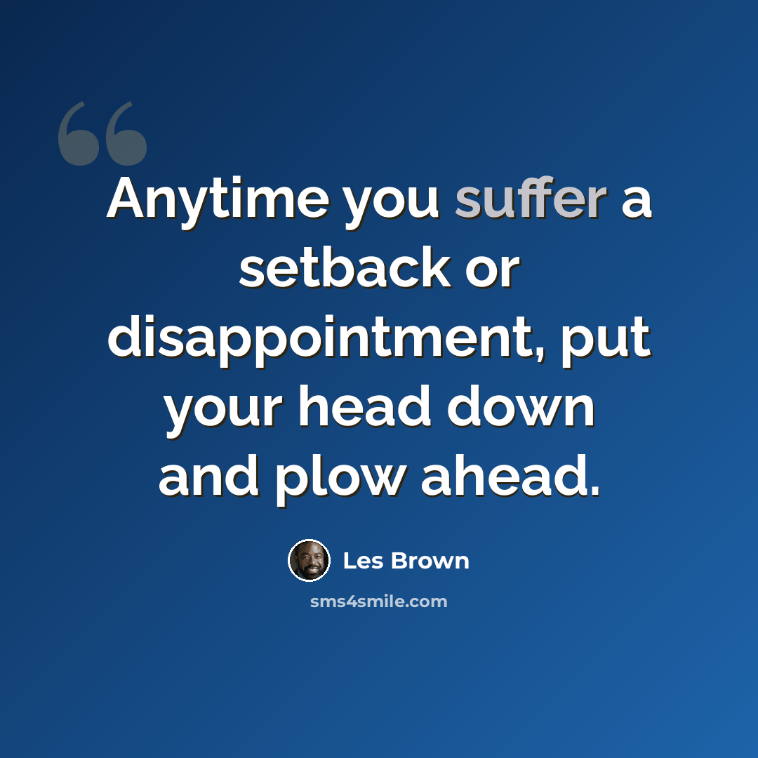 “Anytime you suffer a setback or disappointment, put your head down and plow ahead.” quote by Les Brown